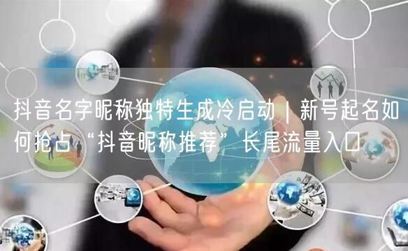 抖音名字昵称独特生成冷启动｜新号起名如何