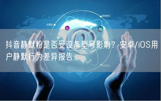 抖音静默粉是否受设备型号影响？安卓/iO
