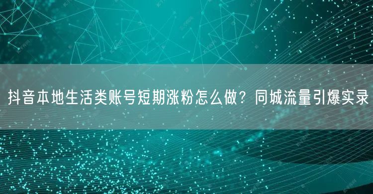 抖音本地生活类账号短期涨粉怎么做？同城流