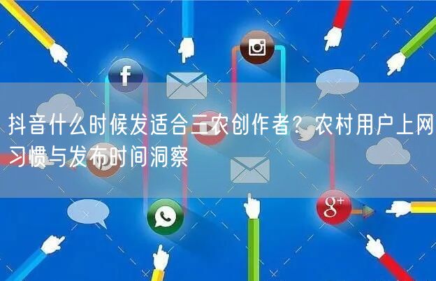 抖音什么时候发适合三农创作者？农村用户上