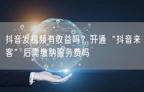 抖音发视频有收益吗？开通“抖音来客”后需