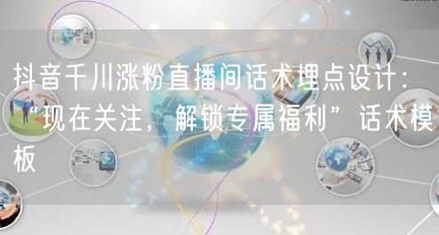抖音千川涨粉直播间话术埋点设计：“现在关