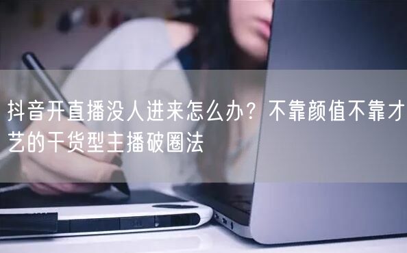 抖音开直播没人进来怎么办？不靠颜值不靠才