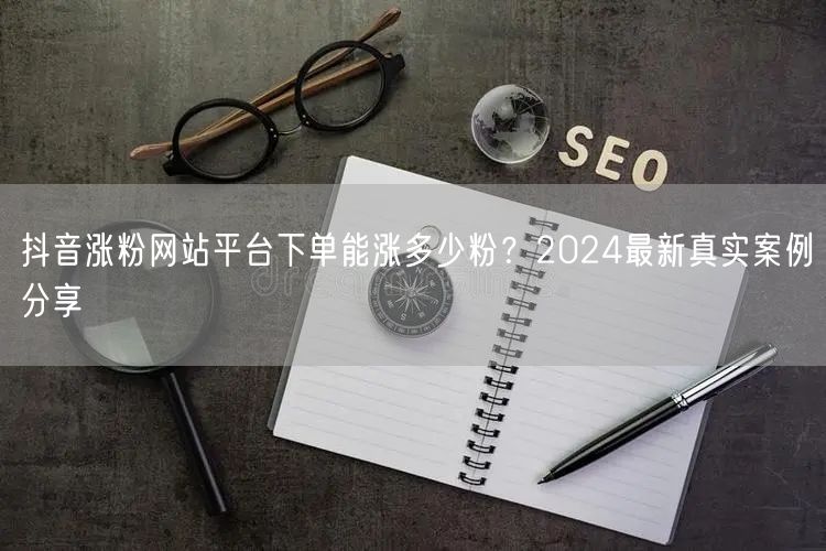 抖音涨粉网站平台下单能涨多少粉？2024