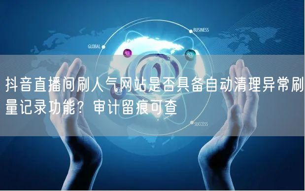 抖音直播间刷人气网站是否具备自动清理异常
