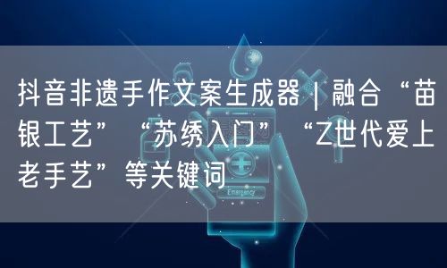 抖音非遗手作文案生成器｜融合“苗银工艺”