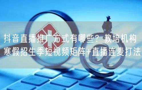 抖音直播推广方式有哪些？教培机构寒假招生