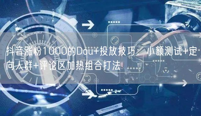 抖音涨粉1000的Dou+投放技巧：小额
