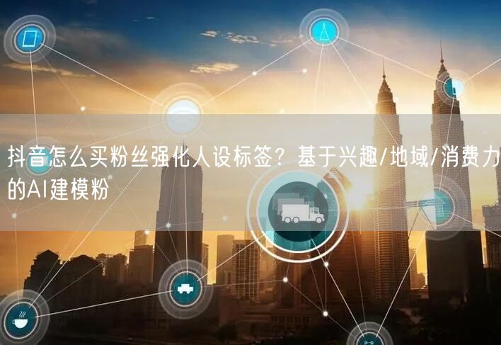 抖音怎么买粉丝强化人设标签？基于兴趣/地