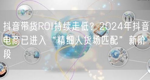 抖音带货ROI持续走低？2024年抖音电