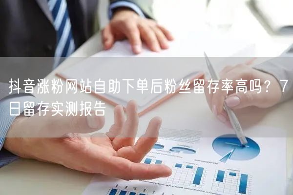 抖音涨粉网站自助下单后粉丝留存率高吗？7