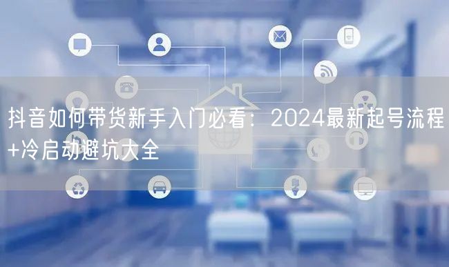抖音如何带货新手入门必看：2024最新起