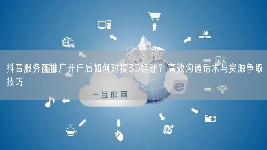 抖音服务商推广开户后如何对接BD经理？高