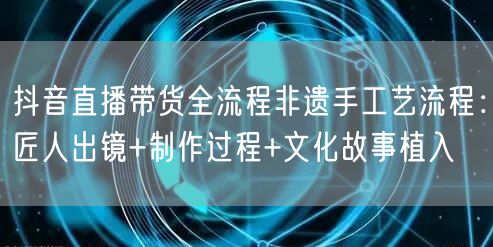 抖音直播带货全流程非遗手工艺流程：匠人出