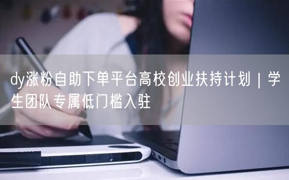 dy涨粉自助下单平台高校创业扶持计划｜学