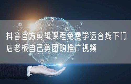 抖音官方剪辑课程免费学适合线下门店老板自