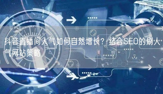 抖音直播间人气如何自然增长？结合SEO的