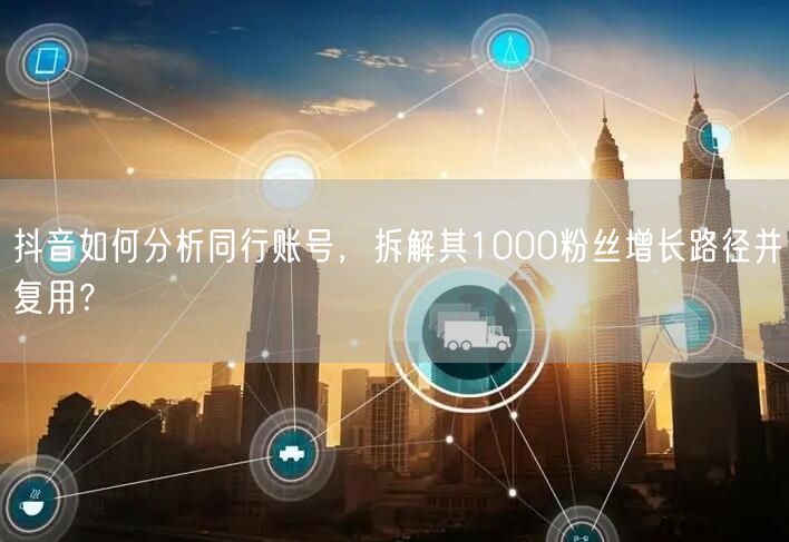 抖音如何分析同行账号，拆解其1000粉丝