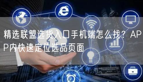 精选联盟选货入口手机端怎么找？APP内快