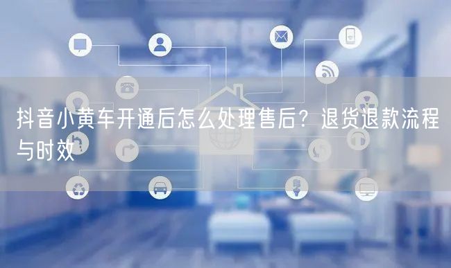 抖音小黄车开通后怎么处理售后？退货退款流