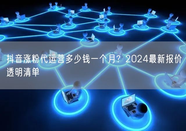 抖音涨粉代运营多少钱一个月？2024最新