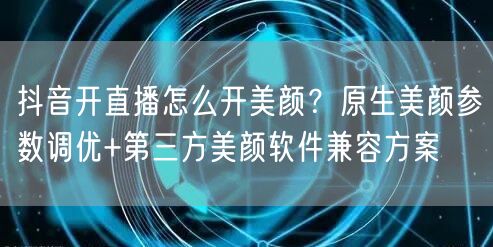 抖音开直播怎么开美颜？原生美颜参数调优+