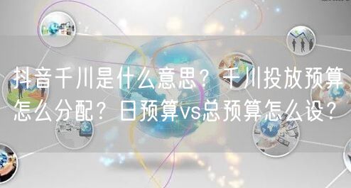 抖音千川是什么意思？千川投放预算怎么分配