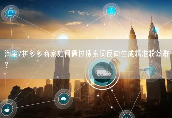 淘宝/拼多多商家如何通过搜索词反向生成精