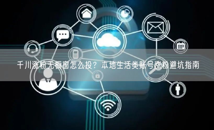 千川涨粉无橱窗怎么投？本地生活类账号涨粉