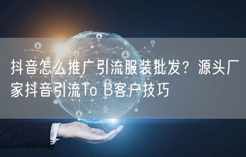 抖音怎么推广引流服装批发？源头厂家抖音引