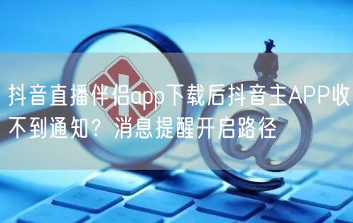 抖音直播伴侣app下载后抖音主APP收不