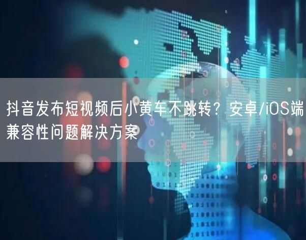 抖音发布短视频后小黄车不跳转？安卓/iO