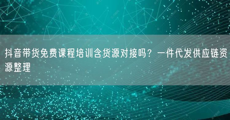 抖音带货免费课程培训含货源对接吗？一件代