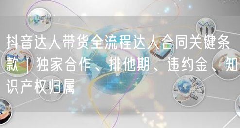 抖音达人带货全流程达人合同关键条款｜独家
