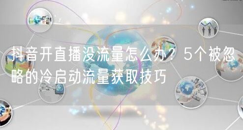 抖音开直播没流量怎么办？5个被忽略的冷启