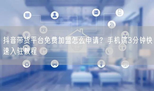 抖音带货平台免费加盟怎么申请？手机端3分