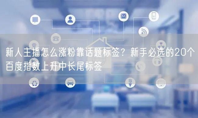 新人主播怎么涨粉靠话题标签？新手必选的2
