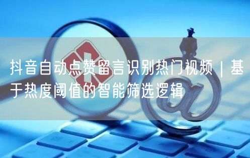 抖音自动点赞留言识别热门视频｜基于热度阈