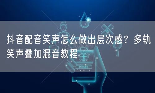抖音配音笑声怎么做出层次感？多轨笑声叠加