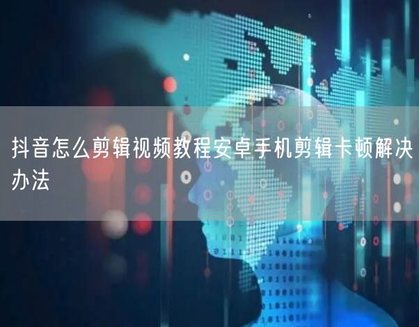 抖音怎么剪辑视频教程安卓手机剪辑卡顿解决