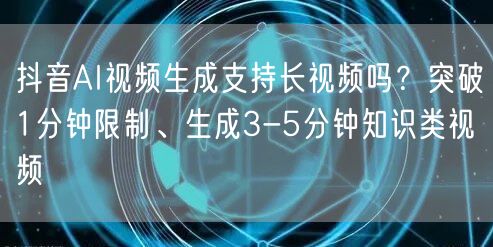 抖音AI视频生成支持长视频吗？突破1分钟