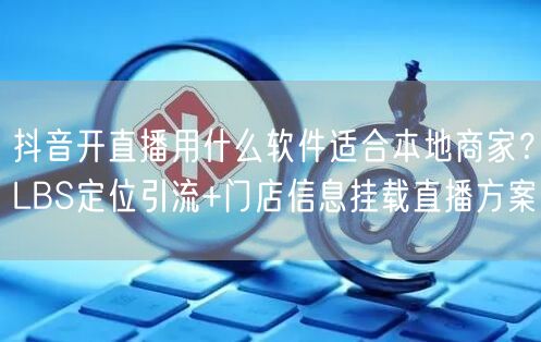 抖音开直播用什么软件适合本地商家？LBS