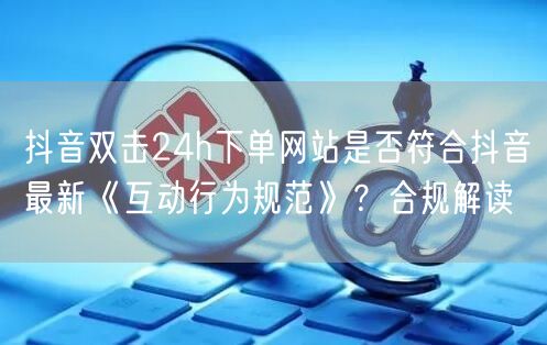 抖音双击24h下单网站是否符合抖音最新《