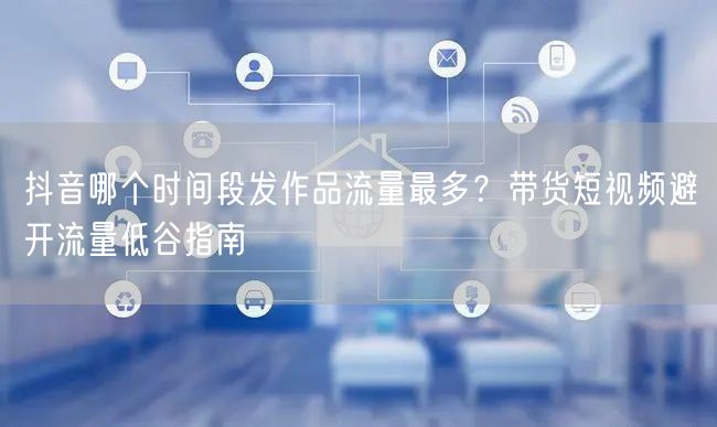 抖音哪个时间段发作品流量最多？带货短视频