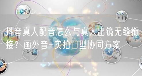 抖音真人配音怎么与真人出镜无缝衔接？画外