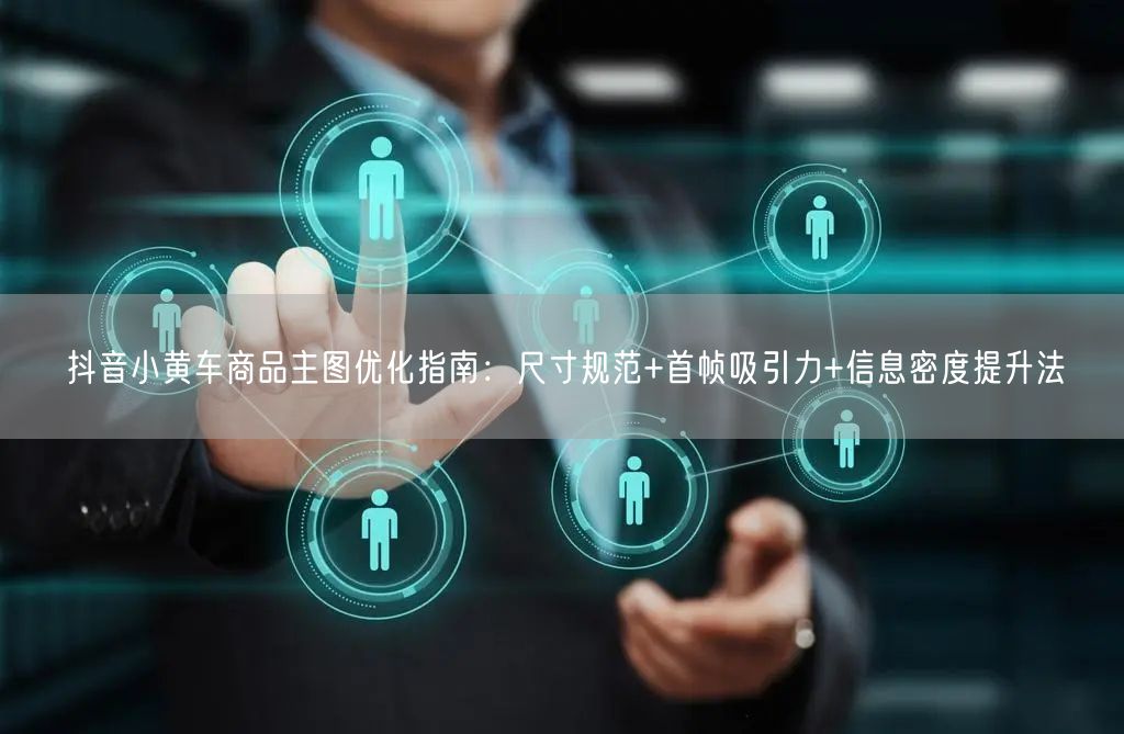 抖音小黄车商品主图优化指南：尺寸规范+首