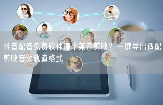 抖音配音免费软件哪个兼容剪映？一键导出适
