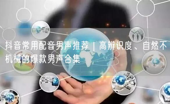 抖音常用配音男声推荐｜高辨识度、自然不机